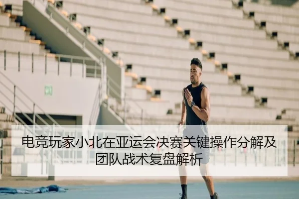 电竞玩家小北在亚运会决赛关键操作分解及团队战术复盘解析